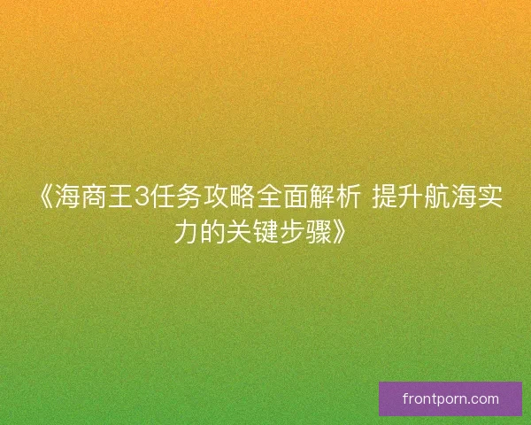 《海商王3任务攻略全面解析 提升航海实力的关键步骤》
