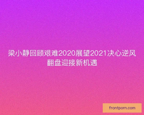 梁小静回顾艰难2020展望2021决心逆风翻盘迎接新机遇