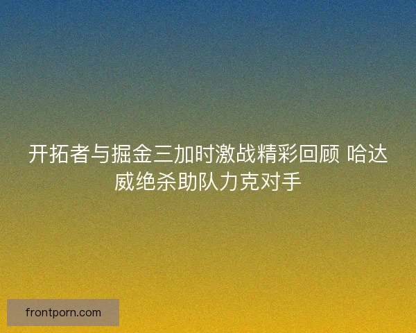 开拓者与掘金三加时激战精彩回顾 哈达威绝杀助队力克对手