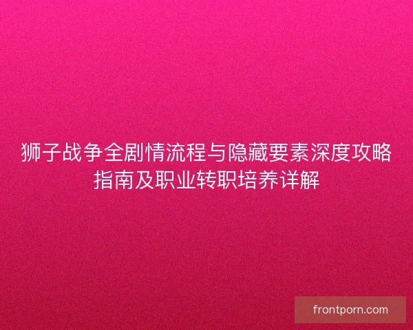 狮子战争全剧情流程与隐藏要素深度攻略指南及职业转职培养详解